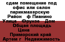 сдам помещение под офис или салон,парикмахерскую › Район ­ ф.Пианино › Улица ­ Фрунзе › Дом ­ 10/1 › Общая площадь ­ 12 › Цена ­ 12 000 - Приморский край, Артем г. Недвижимость » Помещения аренда   